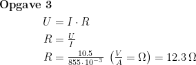 \begin{align*} \textbf{Opgave 3}\\ U &= I\cdot R \\ R &= \tfrac{U}{I} \\ R &= \tfrac{10.5}{855\,\cdot \,10^{-3}}\;\left ( \tfrac{V}{A}=\Omega \right )=12.3 \,\Omega \end{align*}
