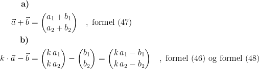 \begin{align*} \textbf{a)} \\ \vec{a}+\vec{b} &= \binom{a_1+b_1}{a_2+b_2}\quad,\;\textup{formel (47)} \\ \textbf{b)} \\ k\cdot \vec{a}-\vec{b} &= \binom{k\,a_1}{k\,a_2}-\binom{b_1}{b_2}=\binom{k\,a_1-b_1}{k\,a_2-b_2}\quad,\;\textup{formel (46) og formel (48)} \\ \end{align*}