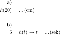 \begin{align*} \textbf{a)}\\ h(20) &= ...\,\textup{(cm)} \\\\ \textbf{b)}\\ 5 &= h(t)\rightarrow t=...\,\textup{(sek)} \end{align*}