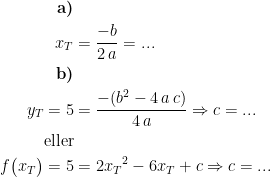 \begin{align*} \textbf{a)}\\x_T &= \frac{-b}{2\,a}=...\\\textbf{b)}\\y_T=5&=\frac{-(b^2-4\,a\,c)}{4\,a}\Rightarrow c=... \\\textup{eller}\\f\bigl(x_T\bigr)=5 &= 2{x_T}^2-6x_T+c\Rightarrow c=... \end{align*}