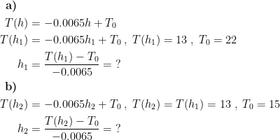 \begin{align*} \textbf{a)}\quad & \\ T(h) &= -0.0065h+T_0 \\ T(h_1) &= -0.0065h_1+T_0\;,\;T(h_1)=13\;,\;T_0=22 \\ h_1 &= \frac{T(h_1)-T_0}{-0.0065}=\;? \\ \textbf{b)}\quad &\\ T(h_2) &= -0.0065h_2+T_0\;,\;T(h_2)=T(h_1)=13\;,\;T_0=15 \\ h_2 &= \frac{T(h_2)-T_0}{-0.0065}=\;? \end{align*}