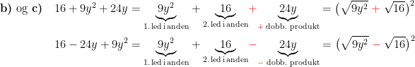 \begin{align*} \textbf{b)}\textup{ og }\textbf{c)}\quad 16+9y^2+24y &= \underset{\textup{1.\,led\,i\,anden}}{\underbrace{9y^2}}+ \underset{\textup{2.\,led\,i\,anden}}{\underbrace{16}}{\color{Red} +} \underset{{\color{Red} +}\;\textup{dobb. produkt}}{\underbrace{24y}}=\bigl(\sqrt{9y^2}\;{\color{Red} +}\;\sqrt{16}\bigr)^2 \\ 16-24y+9y^2 &= \underset{\textup{1.\,led\,i\,anden}}{\underbrace{9y^2}}+ \underset{\textup{2.\,led\,i\,anden}}{\underbrace{16}}{\color{Red} -} \underset{{\color{Red} -}\;\textup{dobb. produkt}}{\underbrace{24y}}=\bigl(\sqrt{9y^2}\;{\color{Red} -}\;\sqrt{16}\bigr)^2 \end{align*}