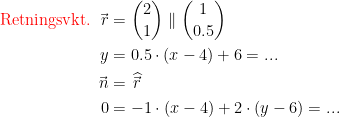 \begin{align*} \textup{{\color{Red} Retningsvkt.} }\vec{\,r} &= \binom{2}{1}\parallel \binom{1}{0.5} \\ y &= 0.5\cdot (x-4)+6=... \\ \vec{\,n} &= \widehat{\vec{\,r}\,} \\ 0 &=-1\cdot (x-4)+2\cdot (y-6)=... \end{align*}