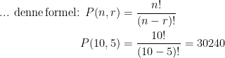 \begin{align*} \textup{... denne\,formel: }P(n,r) &= \frac{n!}{(n-r)!} \\ P(10,5) &= \frac{10!}{(10-5)!}=30240 \end{align*}