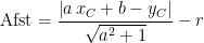 \begin{align*} \textup{Afst} &= \frac{\left | a\,x_C+b-y_C \right |}{\sqrt{a^2+1}}-r \end{align*}