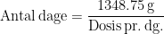 \begin{align*} \textup{Antal\,dage} &= \frac{1348.75\,\textup{g}}{\textup{Dosis\,pr.\,dg.}} \end{align*}