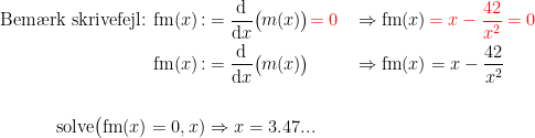 \begin{align*} \textup{Bem\ae rk skrivefejl: } \textup{fm}(x)\!: &= \frac{\mathrm{d} }{\mathrm{d} x}\bigl(m(x)\bigr){\color{Red} =0} &&\Rightarrow \textup{fm}(x) \,{\color{Red} =x-\frac{42}{x^2}=0} \\ \textup{fm}(x)\!: &= \frac{\mathrm{d} }{\mathrm{d} x}\bigl(m(x)\bigr) &&\Rightarrow \textup{fm}(x)=x-\frac{42}{x^2} \\ \\ \textup{solve}\bigl(\textup{fm}(x)=0,x) &\Rightarrow x=3.47... \end{align*}