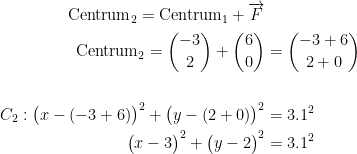 \begin{align*} \textup{Centrum}_2=\textup{Centrum}_1+\overrightarrow{F} \\ \textup{Centrum}_2=\binom{-3}{2}+\binom{6}{0} &= \binom{-3+6}{2+0} \\\\ C_2:\bigl(x-(-3+6)\bigr)^2+\bigl(y-(2+0)\bigr)^2 &= 3.1^2 \\ \bigl(x-3\bigr)^2+\bigl(y-2\bigr)^2 &= 3.1^2 \end{align*}