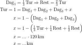 \begin{align*} \textup{Dag}_1 &= \tfrac{1}{3}\,\textup{Tur} \Rightarrow \textup{Rest}=\tfrac{2}{3}\,\textup{Tur} \\ \textup{Tur}=1 &= \textup{Dag}_1+\textup{Dag}_2+\textup{Dag}_3+x \\ x &= 1-\Bigl(\textup{Dag}_1+\textup{Dag}_2+\textup{Dag}_3\Bigr) \\ x &= 1-\Bigl(\tfrac{1}{3}\,\textup{Tur}+\tfrac{1}{4}\,\textup{Rest}+\tfrac{1}{2}\,\textup{Rest}\Bigr) \\ x &= ...\,\cdot 120 \,\textup{km} \\x &= ...\,\textup{km} \end{align*}