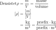 \begin{align*} \textup{Densistet}\rho &= \frac{m}{V}=\frac{\textup{masse}}{\textup{volume}} \\ \left [ \rho \right ] &= \frac{\left [ m \right ]}{\left [ V \right ]} \\ &= \frac{\textup{kg}}{\textup{m}^3}=\frac{\textup{pr\ae fix}\cdot \textup{kg}}{\textup{pr\ae fix}\cdot \textup{m}^3} \end{align*}