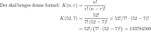 \begin{align*} \textup{Der\,skal\,bruges\,denne\,formel: } K(n,r) &= \frac{n!}{r!\,(n-r)!} \\ K(52,7) &= \frac{52!}{7!\,(52-7)!}\;{\color{Red} \neq}\; 52!/7!\cdot (52-7)! \\ &= 52!/\bigl(7!\cdot (52-7)! \bigr)=133784560 \end{align*}