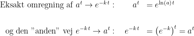 \begin{align*} \textup{Eksakt omregning af } a^t \rightarrow e^{-k\,t} &: \qquad a^t &= e^{\ln(a)\,t}\qquad\;\, \\\\ \textup{og den "anden" vej } e^{-k\,t} \rightarrow a^{t} &: \quad e^{-k\,t} &= \bigl(e^{-k}\bigr)^{t}=a^{t} \end{align*}