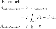 \begin{align*} \textup{Eksempel:} \\ A_{enhedscirkel} &= 2\cdot A_{halvcirkel} \\ &= 2\cdot \! \int_{-1}^{1}\!\sqrt{1-x^2}\,\mathrm{d}x \\ A_{enhedscirkel} &=2\cdot \tfrac{\pi}{2}=\pi \end{align*}