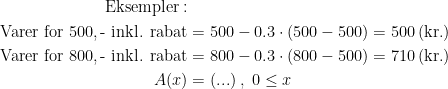 \begin{align*} \textup{Eksempler}:\\ \textup{ Varer for 500,\,- inkl. rabat} &= 500-0.3\cdot (500-500)=500\,(\textup{kr.}) \\ \textup{ Varer for 800,\,- inkl. rabat} &= 800-0.3\cdot (800-500)=710\,(\textup{kr.}) \\ A(x) &= (...)\;,\;0\leq x \end{align*}