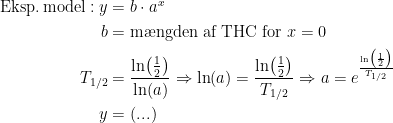 \begin{align*} \textup{Eksp.\,model}:y &= b\cdot a^x \\ b &= \textup{m\ae ngden af THC for }x=0 \\ T_\textup{1/2} &= \frac{\ln\bigl(\frac{1}{2}\bigr)}{\ln(a)}\Rightarrow \ln(a)=\frac{\ln\bigl(\frac{1}{2}\bigr)}{T_\textup{1/2}} \Rightarrow a=e^{\frac{\ln\bigl(\frac{1}{2}\bigr)}{T_\textup{1/2}}} \\y &= (...)\end{align*}