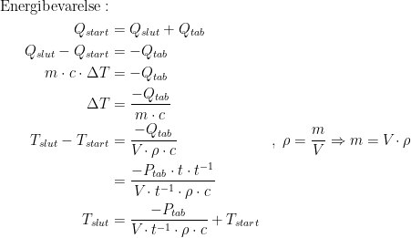 \begin{align*} \textup{Energibevarelse}:\\ Q_{start} &= Q_{slut}+Q_{tab} \\ Q_{slut}-Q_{start} &= -Q_{tab} \\ m\cdot c\cdot \Delta T &= -Q_{tab} \\ \Delta T &= \frac{-Q_{tab}}{m\cdot c} \\ T_{slut}-T_{start} &= \frac{-Q_{tab}}{V\!\cdot \rho \cdot c} &&,\;\rho =\frac{m}{V}\Rightarrow m=V\!\cdot \rho \\ &= \frac{-P_{tab}\cdot t\cdot t^{-1}}{V\!\cdot t^{-1}\cdot \rho \cdot c} \\ T_{slut} &= \frac{-P_{tab}}{V\!\cdot t^{-1}\cdot \rho \cdot c}+T_{start} \end{align*}