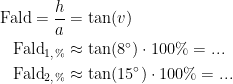 \begin{align*} \textup{Fald}=\frac{h}{a} &= \tan(v) \\ \textup{Fald}_{1,\,%} &\approx \tan(8^{\circ})\cdot 100\%=... \\ \textup{Fald}_{2,\,%} &\approx \tan(15^{\circ})\cdot 100\%=... \\ \end{align*}