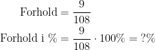 \begin{align*} \textup{Forhold} &= \frac{9}{108} \\\textup{Forhold i \%} &= \frac{9}{108}\cdot 100\%=\;?\% \end{align*}