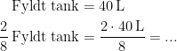 \begin{align*} \textup{Fyldt tank} &= 40\,\textup{L} \\ \frac{2}{8}\,\textup{Fyldt tank} &= \frac{2\cdot 40\,\textup{L}}{8}=... \end{align*}