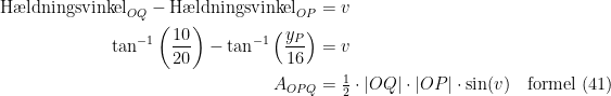 \begin{align*} \textup{H\ae ldningsvinkel}_{OQ}-\textup{H\ae ldningsvinkel}_{OP} &= v \\ \tan^{-1}\left ( \frac{10}{20} \right )-\tan^{-1}\left ( \frac{y_P}{16} \right ) &= v \\ A_{OPQ} &= \tfrac{1}{2}\cdot \left |OQ \right |\cdot \left |OP \right |\cdot \sin(v) \quad\textup{formel (41)} \end{align*}