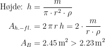 \begin{align*} \textup{H\o jde: }h &= \frac{m}{\pi\cdot r^2\cdot \rho } \\ A_{h.-fl.} &= 2\,\pi\,r\,h=2\cdot \frac{m}{r\cdot \rho }\\ A_B &= 2.45\,\textup{m}^2>2.23\,\textup{m}^2 \end{align*}