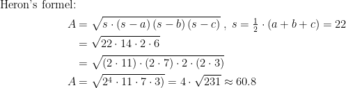 \begin{align*} \textup{Heron's formel:} \\A &= \sqrt{s\cdot (s-a)\,(s-b)\,(s-c)}\;,\;s=\tfrac{1}{2}\cdot (a+b+c)=22 \\ &= \sqrt{22\cdot 14\cdot 2\cdot 6} \\&=\sqrt{(2\cdot 11)\cdot (2\cdot 7)\cdot 2\cdot (2\cdot 3)}\\ A&=\sqrt{2^4\cdot 11\cdot 7\cdot 3)}=4\cdot \sqrt{231}\approx 60.8 \end{align*}