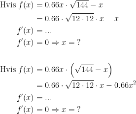 \begin{align*} \textup{Hvis }f(x) &= 0.66x\cdot \sqrt{144}-x \\ &= 0.66\cdot \sqrt{12\cdot 12}\cdot x-x \\ f'(x) &= ... \\f'(x) &= 0\Rightarrow x=\;?\\\\ \textup{Hvis }f(x) &= 0.66x\cdot \left (\sqrt{144}-x \right ) \\ &= 0.66\cdot \sqrt{12\cdot 12}\cdot x-0.66x^2 \\ f'(x) &= ... \\ f'(x) &= 0\Rightarrow x=\;? \end{align*}