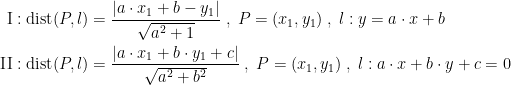 \begin{align*} \textup{I}:\textup{dist}(P,l) &= \frac{\left | a\cdot x_1+b-y_1 \right |}{\sqrt{a^2+1}}\;,\;P=(x_1,y_1)\;,\;l:y=a\cdot x+b \\ \textup{II}:\textup{dist}(P,l) &= \frac{\left | a\cdot x_1+b\cdot y_1+c \right |}{\sqrt{a^2+b^2}}\;,\;P=(x_1,y_1)\;,\;l:a\cdot x+b\cdot y+c=0 \end{align*}