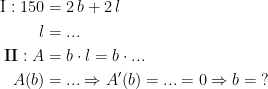 \begin{align*} \textup{I}:150 &= 2\,b+2\,l \\ l &=... \\ \textbf{II}:A &= b \cdot l=b \cdot ... \\ A(b) &= ...\Rightarrow A'(b)=...=0 \Rightarrow b=\;? \end{align*}