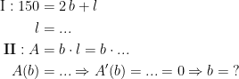 \begin{align*} \textup{I}:150 &= 2\,b+l \\ l &=... \\ \textbf{II}:A &= b \cdot l=b \cdot ... \\ A(b) &= ...\Rightarrow A'(b)=...=0 \Rightarrow b=\;? \end{align*}