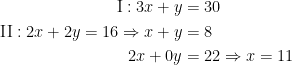 \begin{align*} \textup{I}:3x+y &= 30\\\textup{II}:2x+2y=16 \Rightarrow x+y &=8\\ 2x+0y &= 22\Rightarrow x=11 \end{align*}