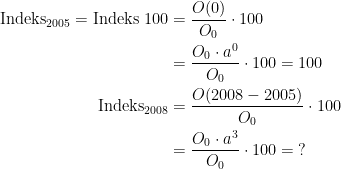 \begin{align*} \textup{Indeks}_{2005}=\textup{Indeks }100 &= \frac{O(0)}{O_0}\cdot 100 \\ &= \frac{O_0\cdot a^0}{O_0}\cdot 100=100 \\ \textup{Indeks}_{2008} &= \frac{O(2008-2005)}{O_0}\cdot 100 \\ &= \frac{O_0\cdot a^3}{O_0}\cdot 100=\;? \end{align*}