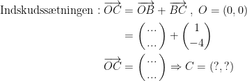 \begin{align*} \textup{Indskudss\ae tningen}: \overrightarrow{OC} &= \overrightarrow{OB}+\overrightarrow{BC}\;,\;O=(0,0) \\ &= \binom{...}{\,...\,}+\binom{1}{-4} \\ \overrightarrow{OC} &=\binom{...}{\,...\,}\Rightarrow C=(?,?)\\ \end{align*}