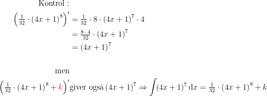 \begin{align*} \textup{Kontrol}:\\\Bigl(\tfrac{1}{32}\cdot \left ( 4x+1 \right )^8\Bigr)' &= \tfrac{1}{32}\cdot 8\cdot \left ( 4x+1 \right )^7\cdot 4 \\ &= \tfrac{8\,\cdot \,4}{32}\cdot \left ( 4x+1 \right )^7 \\ &= \left ( 4x+1 \right )^7\\\\ \textup{men}\\ \Bigl(\tfrac{1}{32}\cdot \left ( 4x+1 \right )^8+{\color{Red} k}\Bigr)' &\textup{giver ogs\aa} \left ( 4x+1 \right )^7 \Rightarrow \int \!(4x+1)^7\,\mathrm{d}x=\tfrac{1}{32}\cdot \left ( 4x+1 \right )^8+k \end{align*}