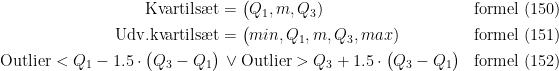\begin{align*} \textup{Kvartils\ae t} &= \bigl(Q_1,m,Q_3) &&\textup{formel (150)} \\ \textup{Udv.kvartils\ae t} &= \bigl(min,Q_1,m,Q_3,max) &&\textup{formel (151)} \\ \textup{Outlier}<Q_1-1.5\cdot \bigl(Q_3-Q_1\bigr) &\,\vee\textup{Outlier}>Q_3+1.5\cdot \bigl(Q_3-Q_1\bigr) &&\textup{formel (152)} \end{align*}