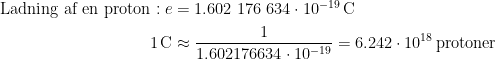 \begin{align*} \textup{Ladning af en proton}: e &= 1.602{\text{ }}176{\text{ }}634\cdot 10^{-19}\,\text{C} \\ 1\,\text{C} &\approx \frac{1}{1.602176634\cdot 10^{-19}}=6. 242 \cdot 10^{18}\,\textup{protoner} \end{align*}