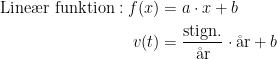 \begin{align*} \textup{Line\ae r funktion}: f(x) &= a\cdot x+b \\ v(t) &= \frac{\textup{stign.}}{\textup{\aa r}}\cdot \textup{\aa r}+b \\ \end{align*}