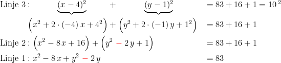 \begin{align*} \textup{Linje 3}&: \qquad\quad \underbrace{(x-4)^2}\qquad\;\;+\qquad\quad\; \underbrace{(y-1)^2} &&= 83+16+1=10^{\;2} \\ &\; \Bigl(x^2+2\cdot (-4)\,x+4^2\Bigr)+\Bigl(y^2+2\cdot (-1)\,y+1^2\Bigr) &&= 83+16+1 \\ \textup{Linje 2}&: \Bigl(x^2-8\,x+16\Bigr)+\Bigl(y^2\;{\color{Red} -}\;2\,y+1\Bigr) &&= 83+16+1 \\ \textup{Linje 1}&: x^2-8\,x+y^2\;{\color{Red} -}\;2\,y &&= 83 \end{align*}