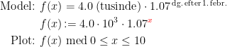 \begin{align*} \textup{Model: } f(x) &= 4.0\;(\textup{tusinde})\cdot 1.07^\textup{\,dg.\,efter\,1.\,febr.} \\ f(x) &\!:= 4.0\cdot 10^3\cdot 1.07^{\color{Red} x} \\ \textup{Plot: } f(x) &\;\textup{med}\;0\leq x\leq 10 \end{align*}