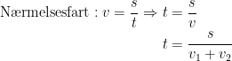 \begin{align*} \textup{N\ae rmelsesfart}:v=\frac{s}{t}\Rightarrow t &= \frac{s}{v} \\t &=\frac{s}{v_1+v_2} \end{align*}