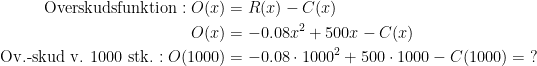 \begin{align*} \textup{Overskudsfunktion}:O(x) &= R(x)-C(x) \\ O(x) &= -0.08x^2+500x-C(x) \\ \textup{Ov.-skud v. 1000 stk.}:O(1000) &= -0.08\cdot 1000^2+500\cdot 1000-C(1000)=\;? \end{align*}