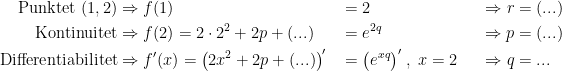 \begin{align*} \textup{Punktet }(1,2) &\Rightarrow f(1) &&= 2 &&&\Rightarrow r&=(...) \\ \textup{Kontinuitet} &\Rightarrow f(2)=2\cdot 2^2+2p+(...) &&= e^{2q} &&&\Rightarrow p&=(...) \\ \textup{Differentiabilitet} &\Rightarrow f'(x)=\bigl(2x^2+2p+(...)\bigr)' &&= \bigl(e^{xq}\bigr)'\;,\;x=2 &&& \Rightarrow q&=... \end{align*}