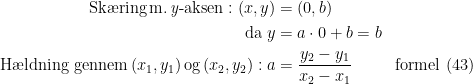 \begin{align*} \textup{Sk\ae ring\,m.\,\textit{y}-aksen}:(x,y) &= (0,b) \\ \textup{da}\;y &= a\cdot 0+b=b \\ \textup{H\ae ldning gennem\,}(x_1,y_1)\textup{\,og\,}(x_2,y_2):a &= \frac{y_2-y_1}{x_2-x_1}&&\textup{formel (43)} \end{align*}