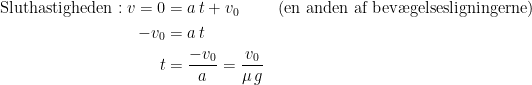 \begin{align*} \textup{Sluthastigheden}:v=0 &= a\,t+v_0&& (\textup{en anden af bev\ae gelsesligningerne}) \\ -v_0 &= a\,t \\ t &= \frac{-v_0}{a}=\frac{v_0}{\mu\,g} \end{align*}