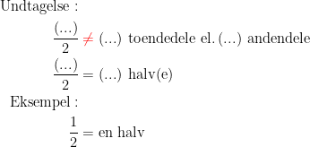 \begin{align*} \textup{Undtagelse}:\\\frac{(...)}{2} &\;{\color{Red} \neq }\;\textup{(...) toendedele el.\,(...) andendele} \\ \frac{(...)}{2} &=\textup{(...) halv(e)} \\ \textup{Eksempel}:\\ \frac{1}{2} &= \textup{en halv}\end{align*}