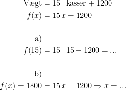 \begin{align*} \textup{V\ae gt} &= 15\cdot \textup{kasser}+1200 \\ f(x) &= 15\,x+1200 \\ \\\textup{a)}\\f(15) &= 15\cdot 15+1200=... \\ \\\textup{b)}\\ f(x)=1800 &= 15\,x+1200\Rightarrow x=... \end{align*}