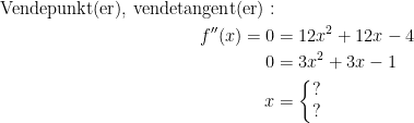 \begin{align*} \textup{Vendepunkt(er), vendetangent(er)}:\\ f''(x)=0 &= 12x^2+12x-4 \\ 0 &= 3x^2+3x-1 \\ x &= \left\{\begin{matrix}?\\?\end{matrix}\right. \end{align*}