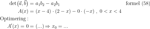 \begin{align*} \textup{det}\bigl(\vec{a},\vec{b}\bigr) &= a_1b_2-a_2b_1 &&\textup{formel (58)} \\ A(x) &= (x-4)\cdot (2-x)-0\cdot (-x)\;,\;0<x<4 \\ \textup{Optimering}:\\ A'(x)=0 &= (...)\Rightarrow x_0=...\\ \end{align*}
