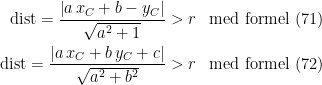 \begin{align*} \textup{dist}=\frac{\left | a\,x_C+b-y_C \right |}{\sqrt{a^2+1}} &>r &&\textup{med formel (71)} \\ \textup{dist}=\frac{\left | a\,x_C+b\,y_C+c \right |}{\sqrt{a^2+b^2}} &>r &&\textup{med formel (72)} \end{align*}