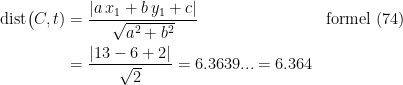 \begin{align*} \textup{dist}\bigl(C,t) &= \frac{\left | a\,x_1+b\,y_1+c \right |}{\sqrt{a^2+b^2}} &&\textup{formel (74)} \\ &= \frac{\left | 13-6+2 \right |}{\sqrt{2}}=6.3639...=6.364 \end{align*}
